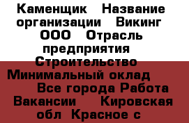 Каменщик › Название организации ­ Викинг, ООО › Отрасль предприятия ­ Строительство › Минимальный оклад ­ 50 000 - Все города Работа » Вакансии   . Кировская обл.,Красное с.